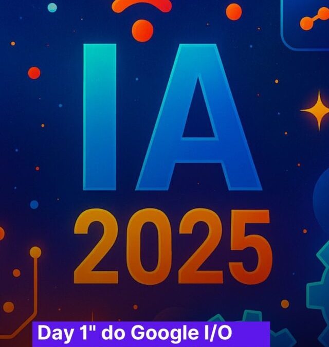 Google I/O 2025 – Resumo das novidades em AI
